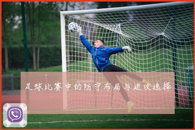 足球比赛中的防守布局与进攻选择