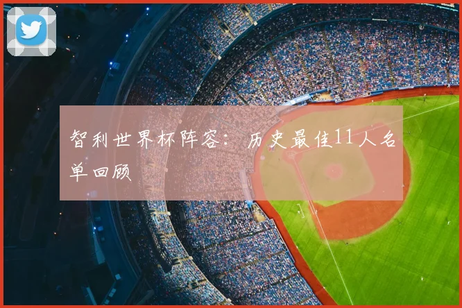 智利世界杯阵容：历史最佳11人名单回顾