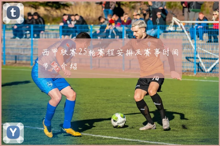 西甲联赛25轮赛程安排及赛事时间节点介绍