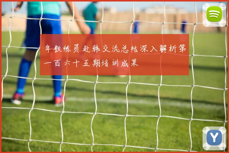 年教练员赴韩交流总结深入解析第一百六十五期培训成果