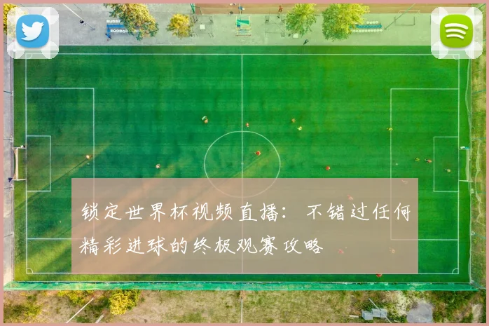 锁定世界杯视频直播：不错过任何精彩进球的终极观赛攻略