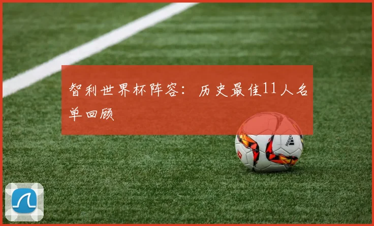 智利世界杯阵容：历史最佳11人名单回顾